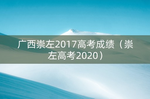 广西崇左2017高考成绩（崇左高考2020）