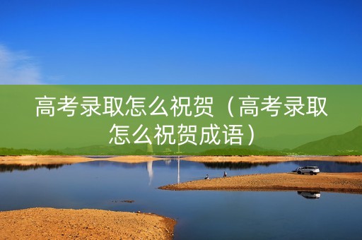 高考录取怎么祝贺（高考录取怎么祝贺成语）
