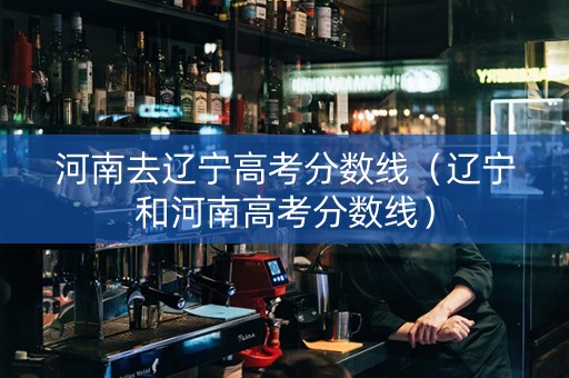 河南去辽宁高考分数线（辽宁和河南高考分数线）