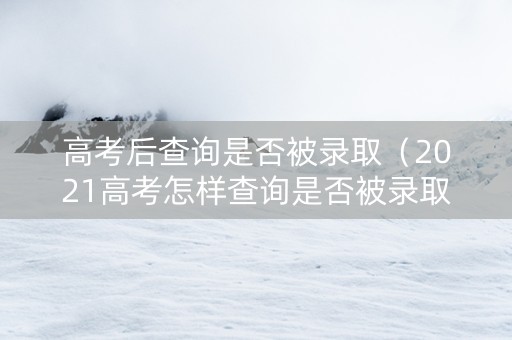 高考后查询是否被录取（2021高考怎样查询是否被录取）
