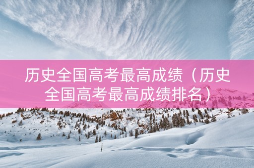 历史全国高考最高成绩（历史全国高考最高成绩排名）