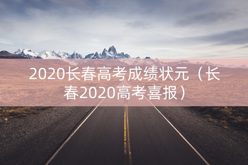2020长春高考成绩状元（长春2020高考喜报）