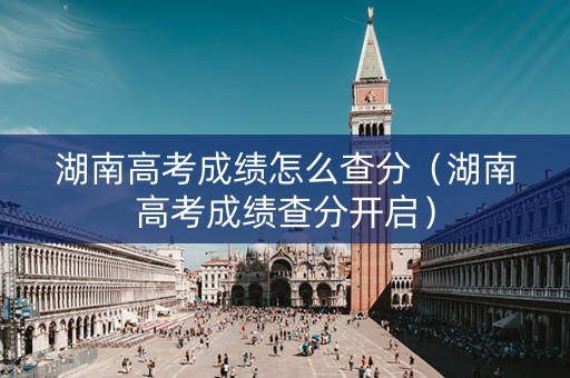 湖南高考成绩怎么查分（湖南高考成绩查分开启）