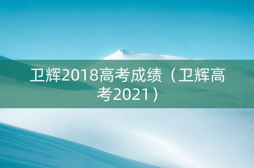 卫辉2018高考成绩（卫辉高考2021）