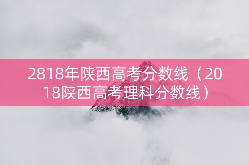 2818年陕西高考分数线（2018陕西高考理科分数线）