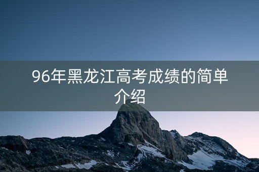 96年黑龙江高考成绩的简单介绍