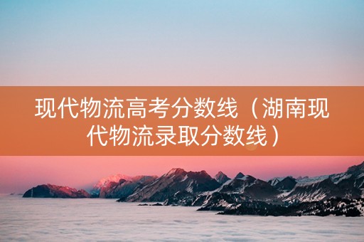 现代物流高考分数线（湖南现代物流录取分数线）
