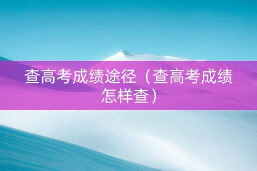 查高考成绩途径（查高考成绩怎样查）