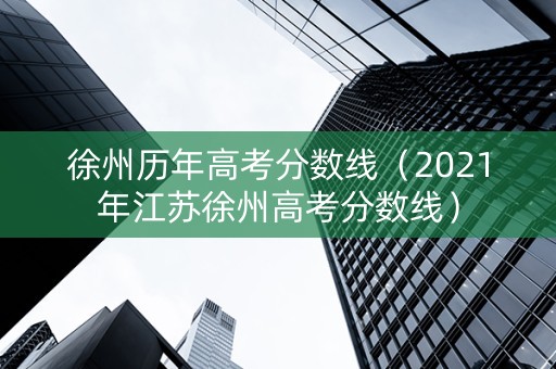 徐州历年高考分数线（2021年江苏徐州高考分数线）