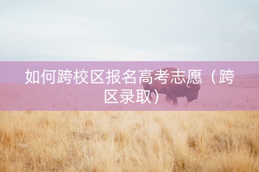 如何跨校区报名高考志愿（跨区录取）