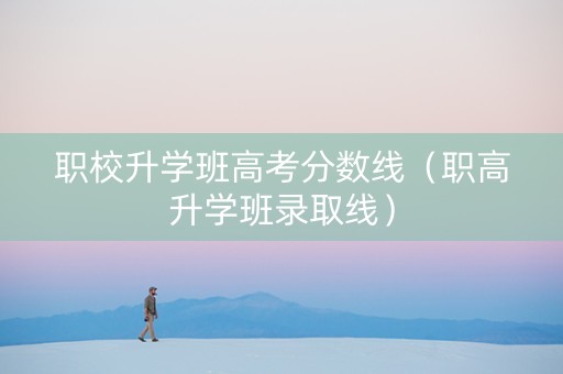 职校升学班高考分数线（职高升学班录取线）