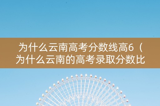 为什么云南高考分数线高6（为什么云南的高考录取分数比别的城市高）
