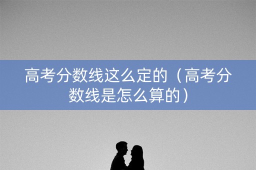 高考分数线这么定的（高考分数线是怎么算的）