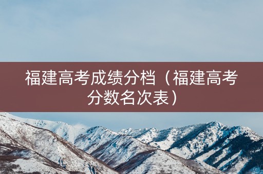 福建高考成绩分档（福建高考分数名次表）