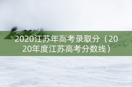 2020江苏年高考录取分（2020年度江苏高考分数线）