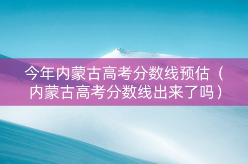 今年内蒙古高考分数线预估（内蒙古高考分数线出来了吗）