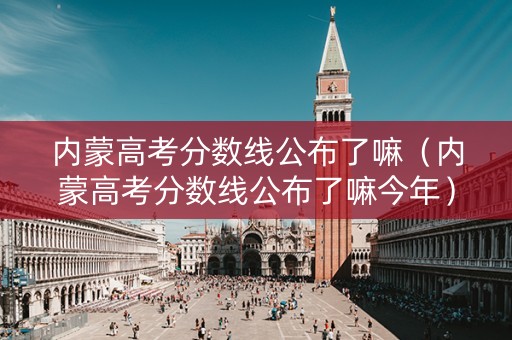 内蒙高考分数线公布了嘛（内蒙高考分数线公布了嘛今年）