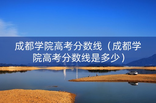 成都学院高考分数线（成都学院高考分数线是多少）