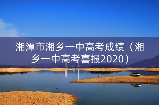 湘潭市湘乡一中高考成绩（湘乡一中高考喜报2020）