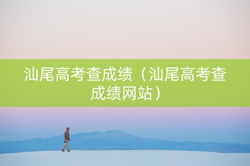汕尾高考查成绩（汕尾高考查成绩网站）