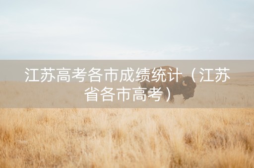 江苏高考各市成绩统计（江苏省各市高考）