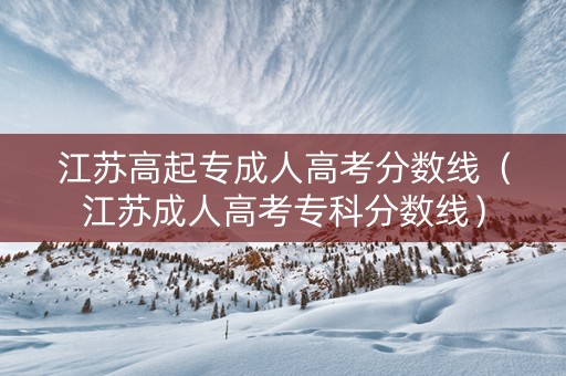 江苏高起专成人高考分数线（江苏成人高考专科分数线）