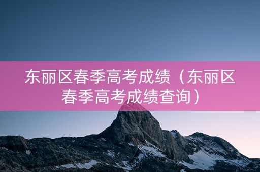 东丽区春季高考成绩（东丽区春季高考成绩查询）