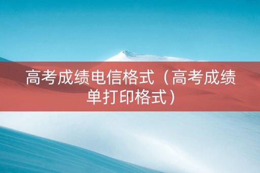 高考成绩电信格式（高考成绩单打印格式）