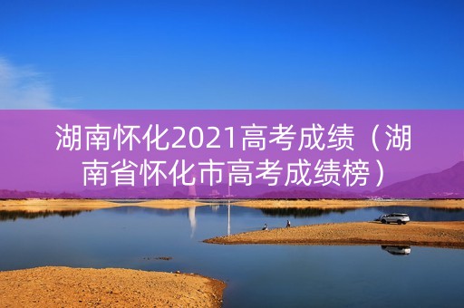 湖南怀化2021高考成绩（湖南省怀化市高考成绩榜）
