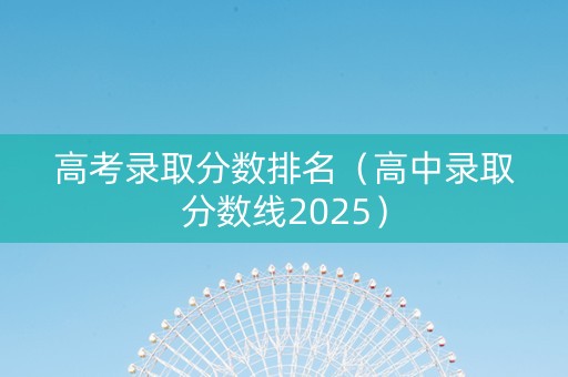 高考录取分数排名（高中录取分数线2025）