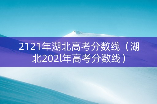 2121年湖北高考分数线（湖北202l年高考分数线）