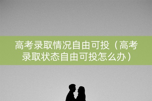高考录取情况自由可投（高考录取状态自由可投怎么办）