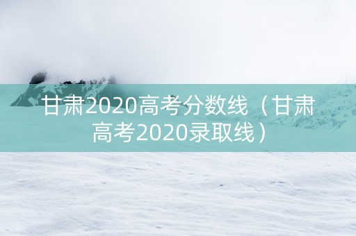 甘肃2020高考分数线（甘肃高考2020录取线）