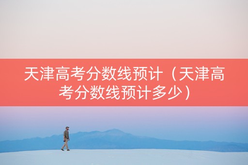 天津高考分数线预计（天津高考分数线预计多少）