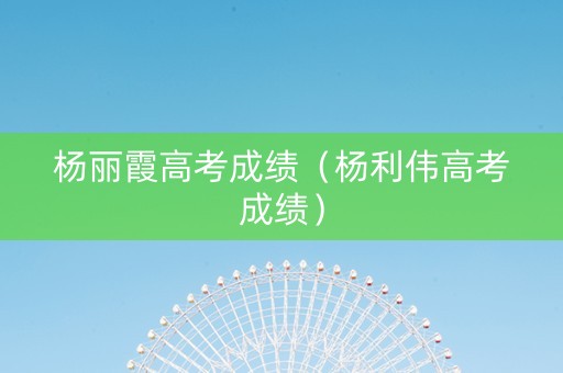 杨丽霞高考成绩（杨利伟高考成绩）