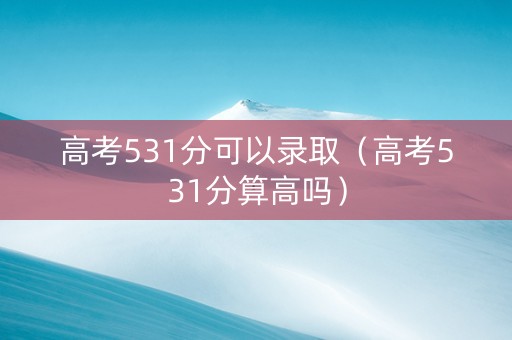 高考531分可以录取（高考531分算高吗）