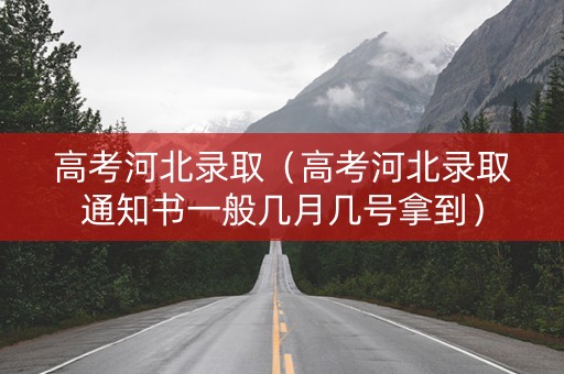 高考河北录取（高考河北录取通知书一般几月几号拿到）