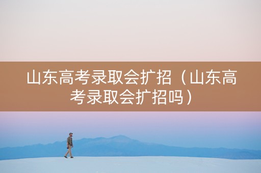山东高考录取会扩招（山东高考录取会扩招吗）