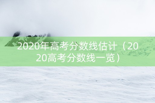 2020年高考分数线估计（2020高考分数线一览）