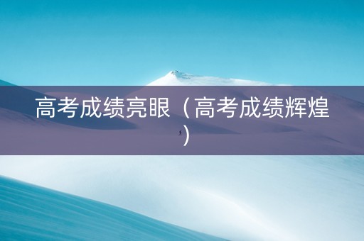 高考成绩亮眼（高考成绩辉煌）