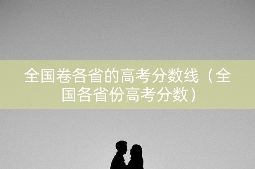 全国卷各省的高考分数线（全国各省份高考分数）