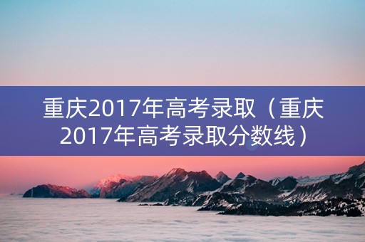 重庆2017年高考录取（重庆2017年高考录取分数线）