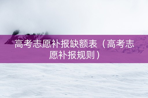 高考志愿补报缺额表（高考志愿补报规则）