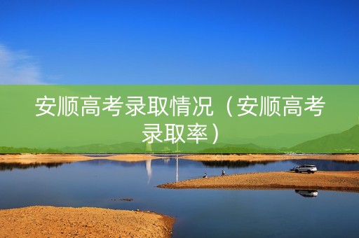 安顺高考录取情况（安顺高考录取率）