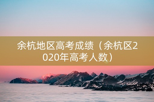 余杭地区高考成绩（余杭区2020年高考人数）