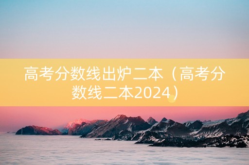 高考分数线出炉二本（高考分数线二本2024）