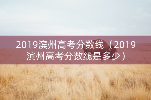 2019滨州高考分数线（2019滨州高考分数线是多少）