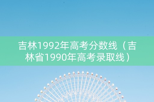 吉林1992年高考分数线（吉林省1990年高考录取线）