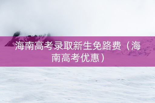 海南高考录取新生免路费（海南高考优惠）