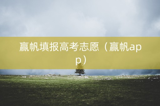 赢帆填报高考志愿（赢帆app）